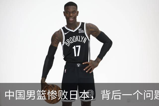 中国男篮惨败日本，背后一个问题已经到了必须正视的时候