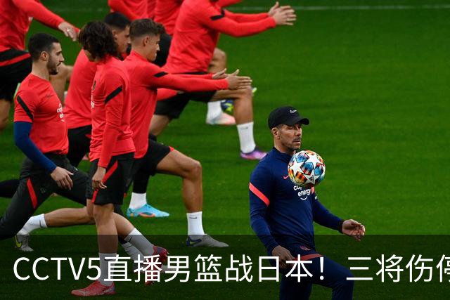 CCTV5直播男篮战日本！三将伤停胡明轩扛旗，郭士强立军令状